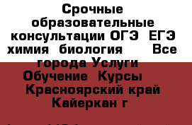 Срочные образовательные консультации ОГЭ, ЕГЭ химия, биология!!! - Все города Услуги » Обучение. Курсы   . Красноярский край,Кайеркан г.